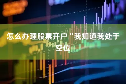 怎么办理股票开户　　“我知道我处于空位