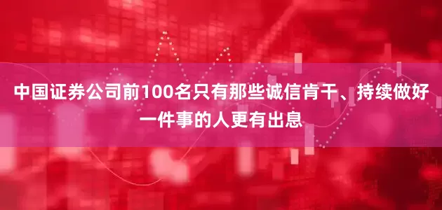 中国证券公司前100名只有那些诚信肯干、持续做好一件事的人更有出息