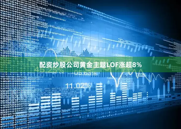 配资炒股公司黄金主题LOF涨超8%