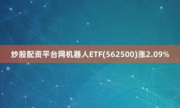 炒股配资平台网机器人ETF(562500)涨2.09%